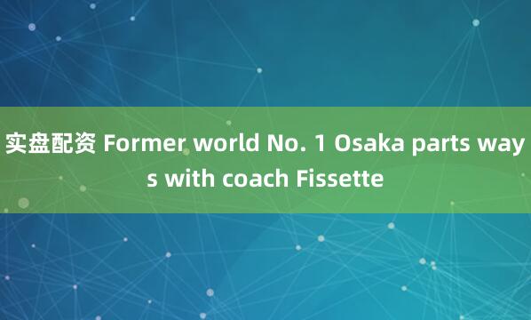 实盘配资 Former world No. 1 Osaka parts ways with coach Fissette