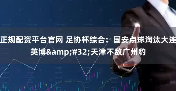 正规配资平台官网 足协杯综合：国安点球淘汰大连英博&#32;天津不敌广州豹
