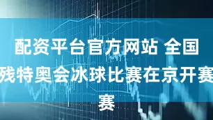 配资平台官方网站 全国残特奥会冰球比赛在京开赛
