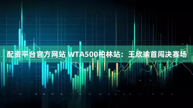 配资平台官方网站 WTA500柏林站：王欣瑜首闯决赛场