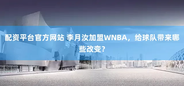 配资平台官方网站 李月汝加盟WNBA，给球队带来哪些改变？