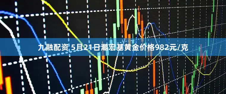 九融配资 5月21日潮宏基黄金价格982元/克