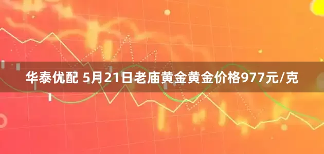 华泰优配 5月21日老庙黄金黄金价格977元/克