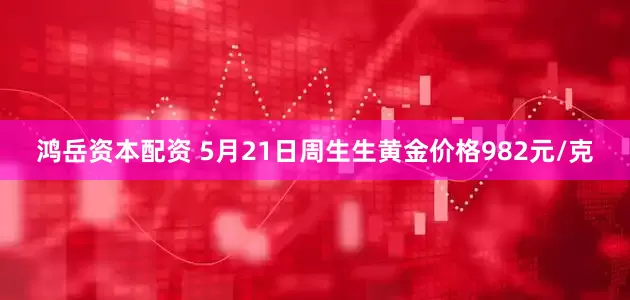 鸿岳资本配资 5月21日周生生黄金价格982元/克
