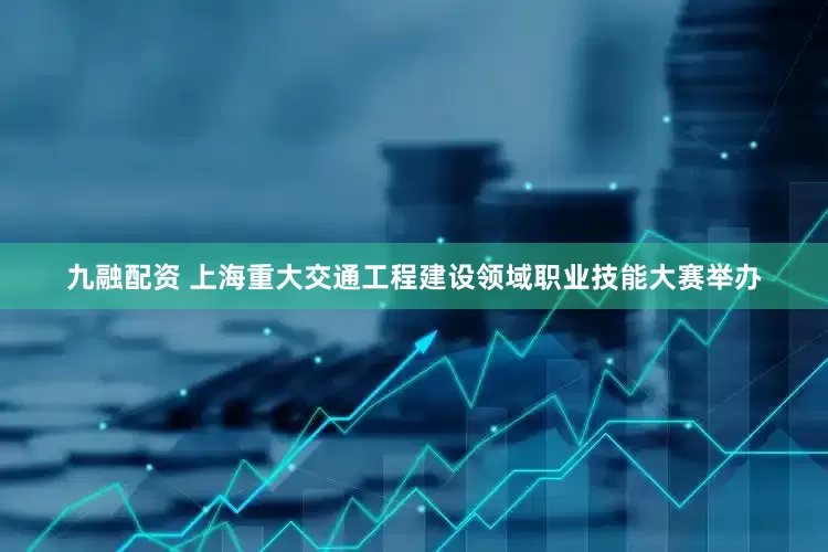 九融配资 上海重大交通工程建设领域职业技能大赛举办