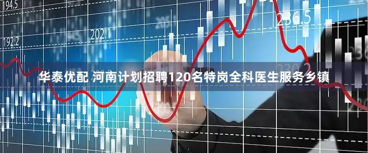 华泰优配 河南计划招聘120名特岗全科医生服务乡镇