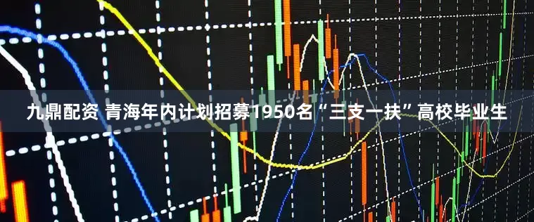 九鼎配资 青海年内计划招募1950名“三支一扶”高校毕业生