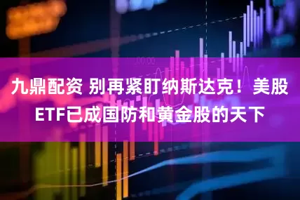 九鼎配资 别再紧盯纳斯达克！美股ETF已成国防和黄金股的天下