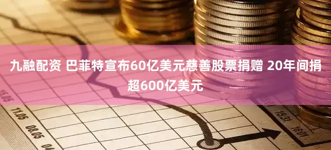 九融配资 巴菲特宣布60亿美元慈善股票捐赠 20年间捐超600亿美元