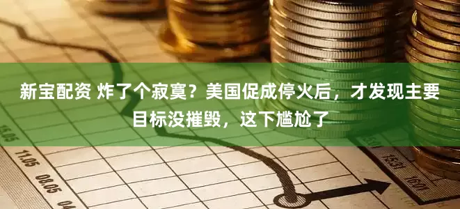 新宝配资 炸了个寂寞？美国促成停火后，才发现主要目标没摧毁，这下尴尬了