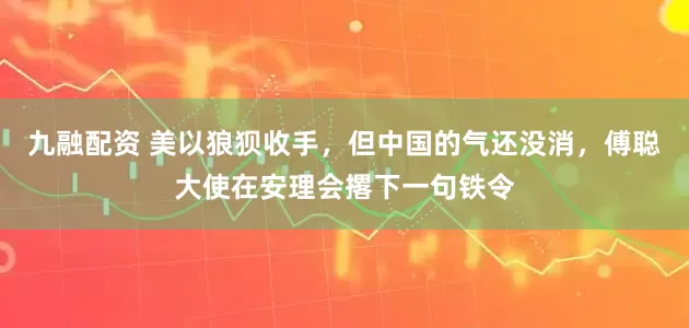 九融配资 美以狼狈收手，但中国的气还没消，傅聪大使在安理会撂下一句铁令