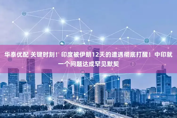 华泰优配 关键时刻！印度被伊朗12天的遭遇彻底打醒！中印就一个问题达成罕见默契