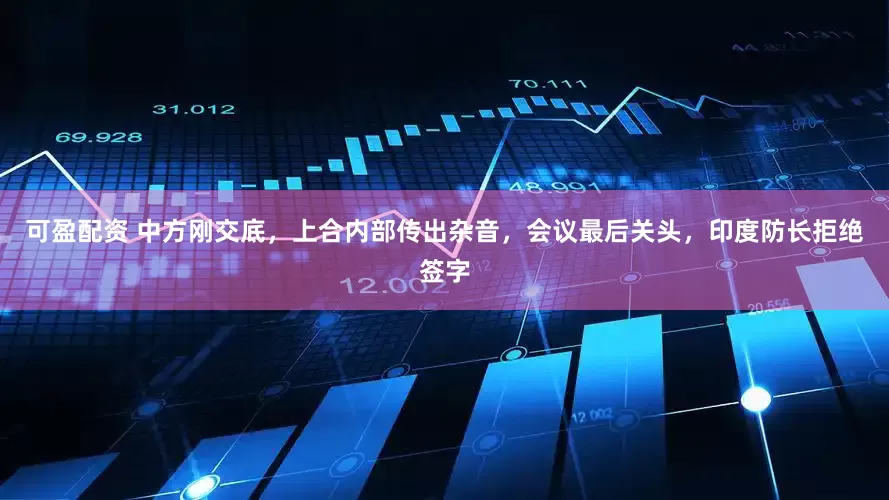可盈配资 中方刚交底，上合内部传出杂音，会议最后关头，印度防长拒绝签字