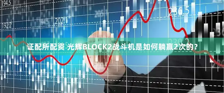 证配所配资 光辉BLOCK2战斗机是如何躺赢2次的？