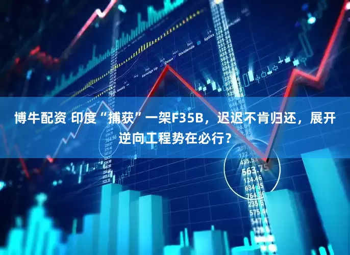 博牛配资 印度“捕获”一架F35B，迟迟不肯归还，展开逆向工程势在必行？