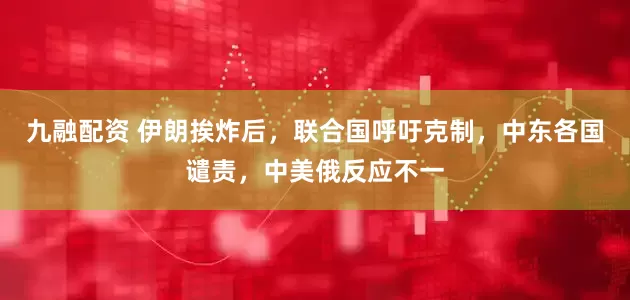 九融配资 伊朗挨炸后，联合国呼吁克制，中东各国谴责，中美俄反应不一