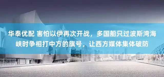 华泰优配 害怕以伊再次开战，多国船只过波斯湾海峡时争相打中方的旗号，让西方媒体集体破防