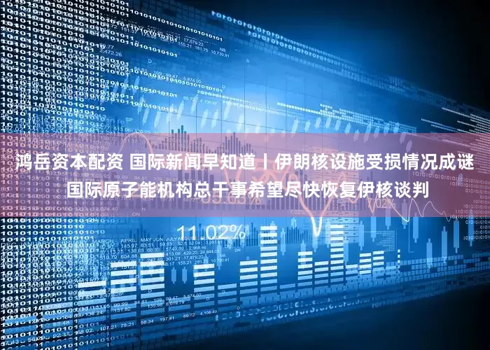 鸿岳资本配资 国际新闻早知道丨伊朗核设施受损情况成谜 国际原子能机构总干事希望尽快恢复伊核谈判