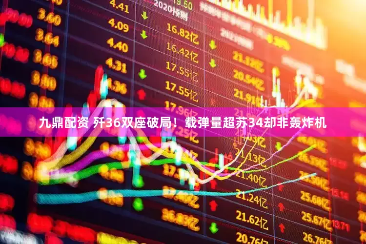 九鼎配资 歼36双座破局！载弹量超苏34却非轰炸机