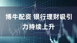 博牛配资 银行理财吸引力持续上升