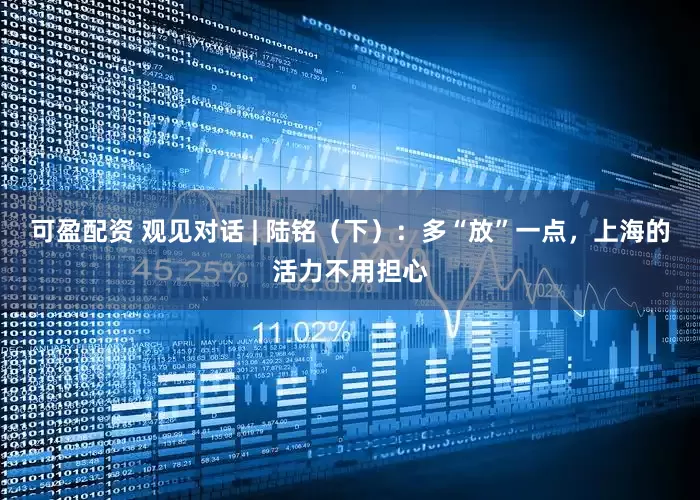 可盈配资 观见对话 | 陆铭（下）：多“放”一点，上海的活力不用担心