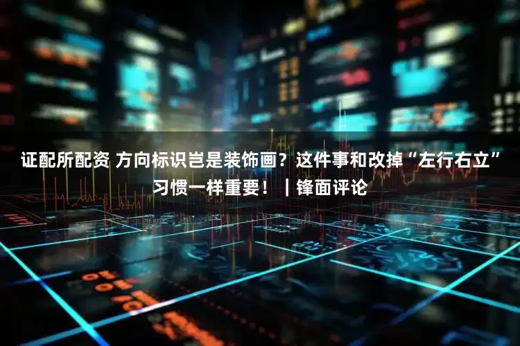 证配所配资 方向标识岂是装饰画？这件事和改掉“左行右立”习惯一样重要！｜锋面评论