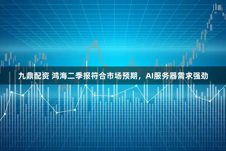 九鼎配资 鸿海二季报符合市场预期，AI服务器需求强劲