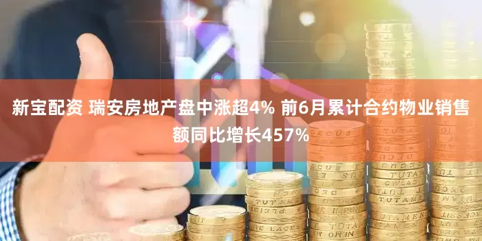 新宝配资 瑞安房地产盘中涨超4% 前6月累计合约物业销售额同比增长457%