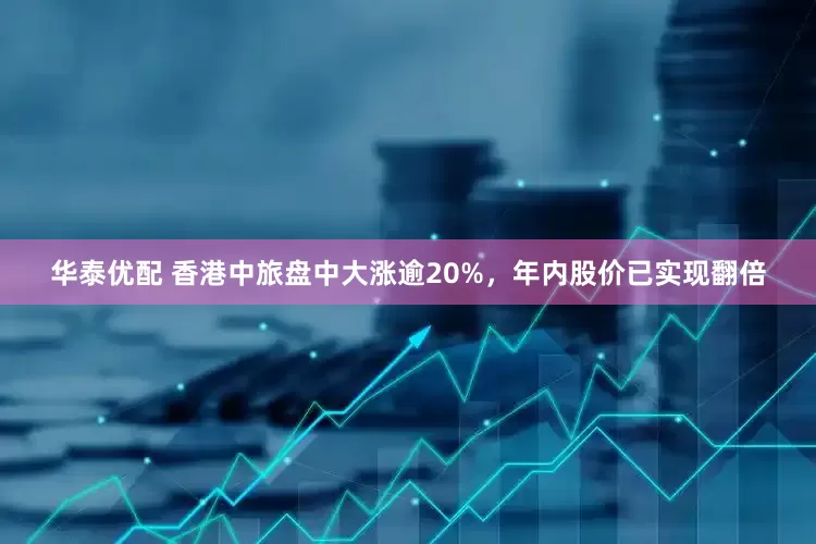 华泰优配 香港中旅盘中大涨逾20%，年内股价已实现翻倍