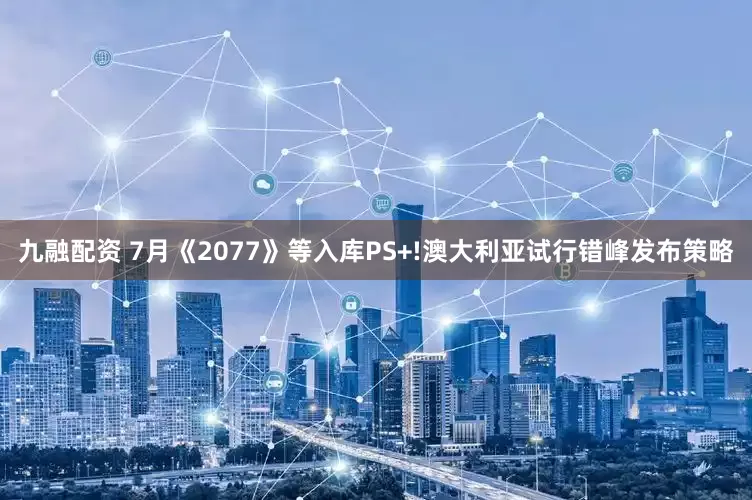 九融配资 7月《2077》等入库PS+!澳大利亚试行错峰发布策略