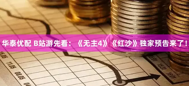 华泰优配 B站游先看：《无主4》《红沙》独家预告来了！