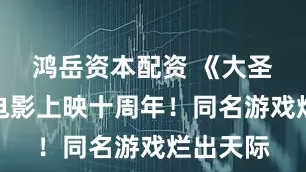 鸿岳资本配资 《大圣归来》电影上映十周年！同名游戏烂出天际