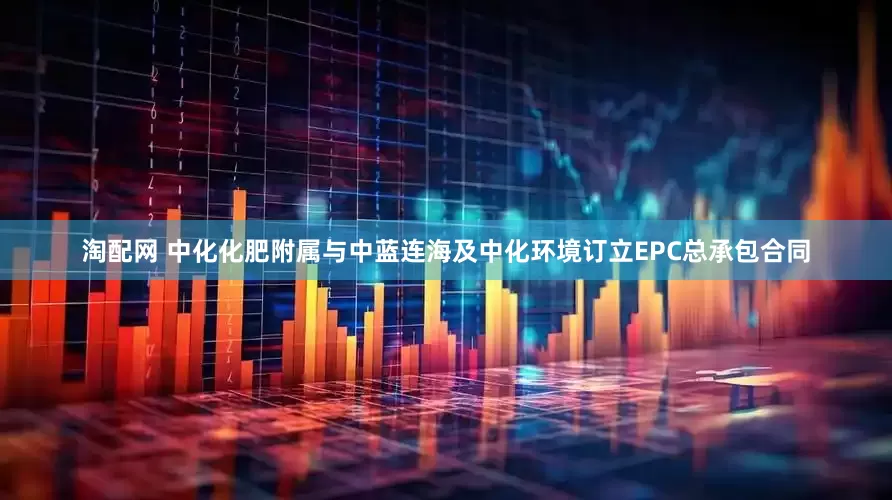 淘配网 中化化肥附属与中蓝连海及中化环境订立EPC总承包合同