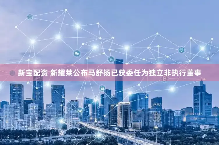 新宝配资 新耀莱公布马舒扬已获委任为独立非执行董事