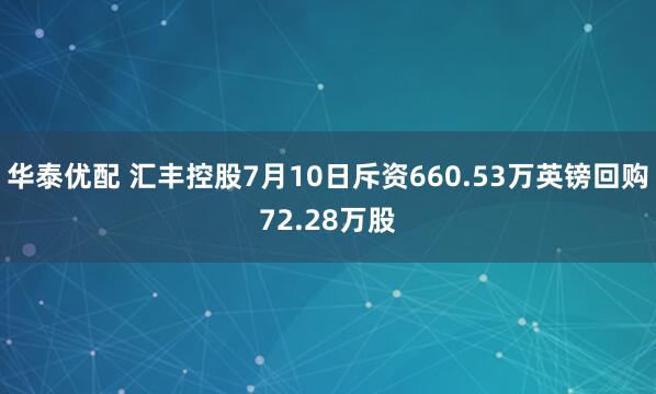 华泰优配 汇丰控股7月10日斥资660.53万英镑回购72.28万股