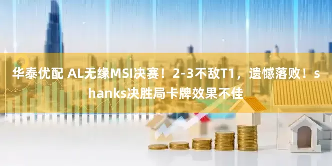 华泰优配 AL无缘MSI决赛！2-3不敌T1，遗憾落败！shanks决胜局卡牌效果不佳