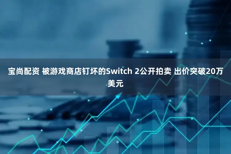 宝尚配资 被游戏商店钉坏的Switch 2公开拍卖 出价突破20万美元