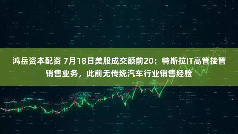 鸿岳资本配资 7月18日美股成交额前20：特斯拉IT高管接管销售业务，此前无传统汽车行业销售经验