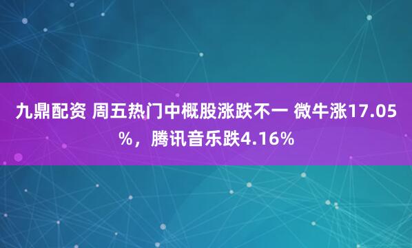 九鼎配资 周五热门中概股涨跌不一 微牛涨17.05%，腾讯音乐跌4.16%