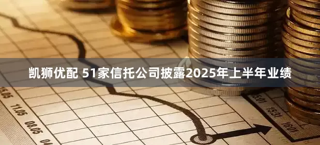 凯狮优配 51家信托公司披露2025年上半年业绩