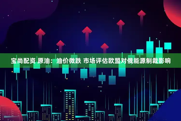 宝尚配资 原油：油价微跌 市场评估欧盟对俄能源制裁影响