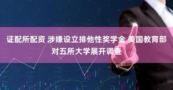 证配所配资 涉嫌设立排他性奖学金 美国教育部对五所大学展开调查