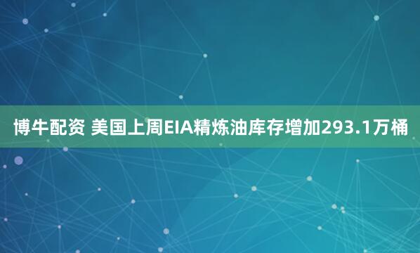 博牛配资 美国上周EIA精炼油库存增加293.1万桶