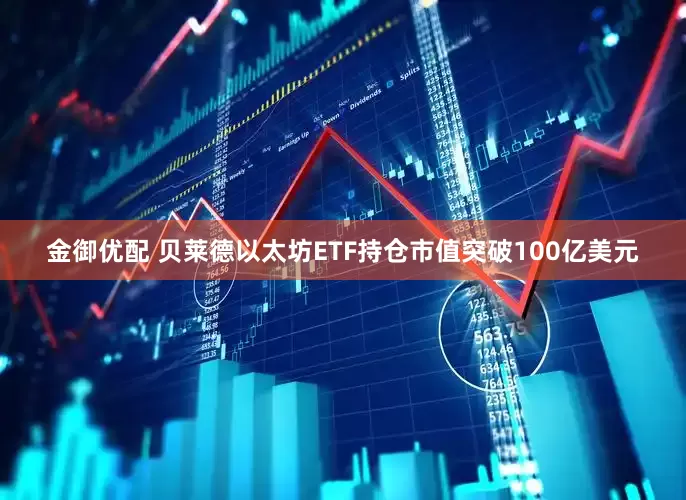 金御优配 贝莱德以太坊ETF持仓市值突破100亿美元