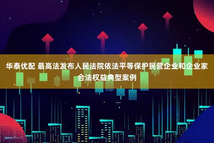 华泰优配 最高法发布人民法院依法平等保护民营企业和企业家合法权益典型案例