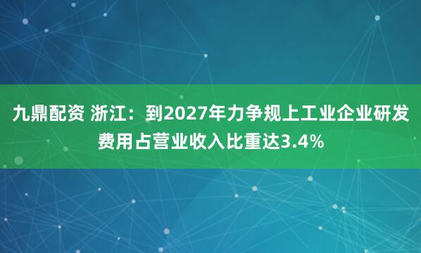 九鼎配资 浙江：到2027年力争规上工业企业研发费用占营业收入比重达3.4%