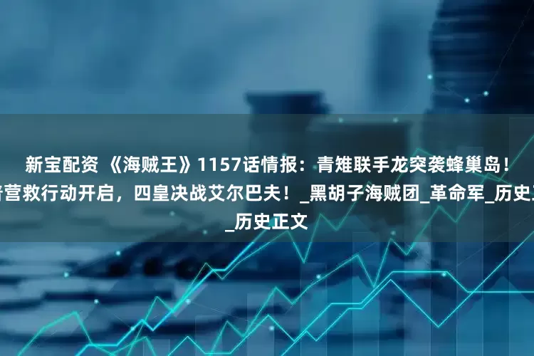 新宝配资 《海贼王》1157话情报：青雉联手龙突袭蜂巢岛！卡普营救行动开启，四皇决战艾尔巴夫！_黑胡子海贼团_革命军_历史正文