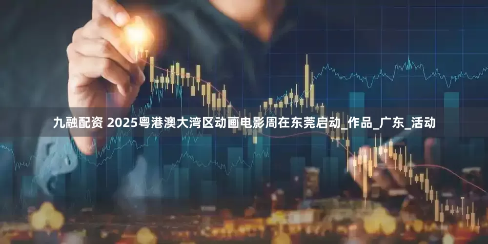 九融配资 2025粤港澳大湾区动画电影周在东莞启动_作品_广东_活动