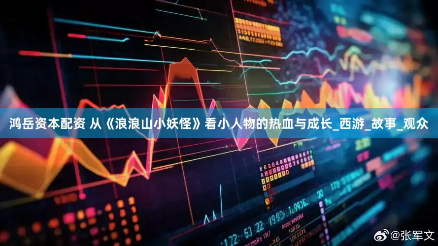 鸿岳资本配资 从《浪浪山小妖怪》看小人物的热血与成长_西游_故事_观众