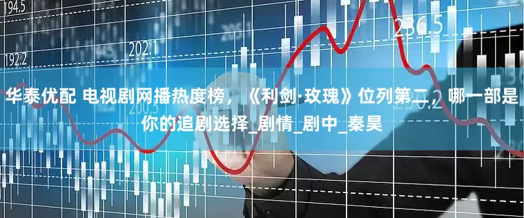 华泰优配 电视剧网播热度榜，《利剑·玫瑰》位列第二，哪一部是你的追剧选择_剧情_剧中_秦昊